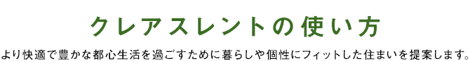 クレアスレントの使い方、より快適で豊かな都心生活を過ごすために暮らしや個性にフィットした住まいを提案します。